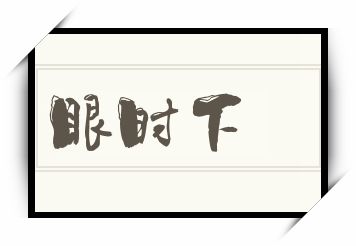 眼时下怎么读_眼时下是什么意思_眼时下读音/解释